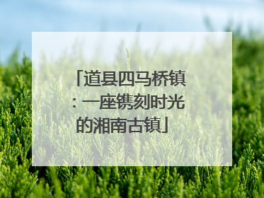 道县四马桥镇：一座镌刻时光的湘南古镇
