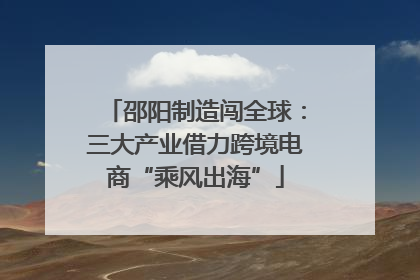邵阳制造闯全球：三大产业借力跨境电商“乘风出海”