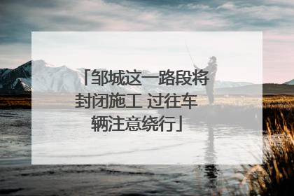 邹城这一路段将封闭施工 过往车辆注意绕行