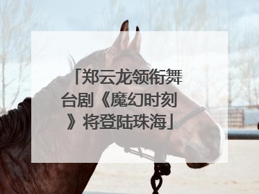 郑云龙领衔舞台剧《魔幻时刻》将登陆珠海