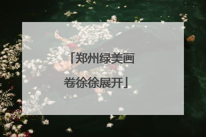 郑州绿美画卷徐徐展开