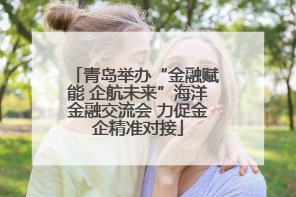 青岛举办“金融赋能 企航未来”海洋金融交流会 力促金企精准对接