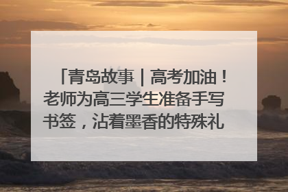 青岛故事｜高考加油！老师为高三学生准备手写书签，沾着墨香的特殊礼物有满满的祝福