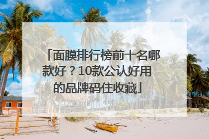 面膜排行榜前十名哪款好？10款公认好用的品牌码住收藏
