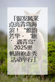 银发风采点亮青岛海滨！“雅韵芳华・‘旗’遇青岛”2025奥帆旗袍走秀活动举行