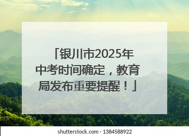 银川市2025年中考时间确定，教育局发布重要提醒！