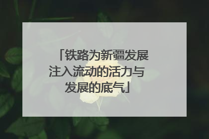 铁路为新疆发展注入流动的活力与发展的底气