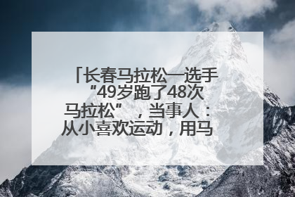 长春马拉松一选手“49岁跑了48次马拉松”，当事人：从小喜欢运动，用马拉松感受大自然