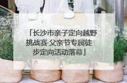 长沙市亲子定向越野挑战赛·父亲节专属徒步定向活动落幕