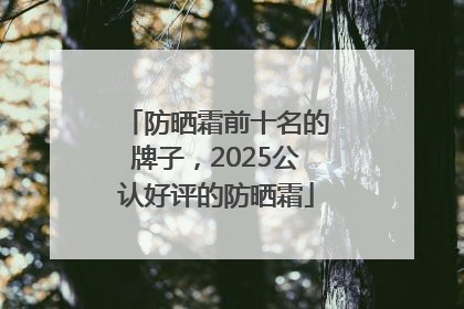 防晒霜前十名的牌子，2025公认好评的防晒霜