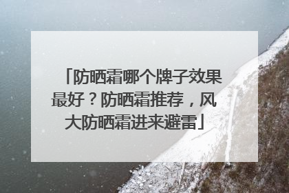 防晒霜哪个牌子效果最好？防晒霜推荐，风大防晒霜进来避雷