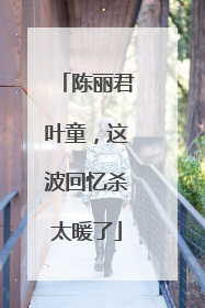 陈丽君叶童，这波回忆杀太暖了