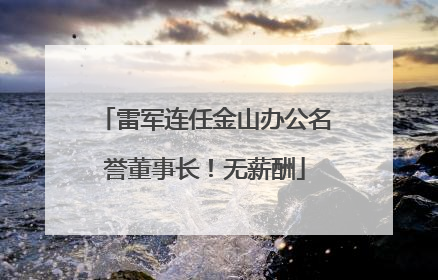 雷军连任金山办公名誉董事长！无薪酬