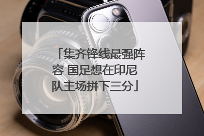 集齐锋线最强阵容 国足想在印尼队主场拼下三分
