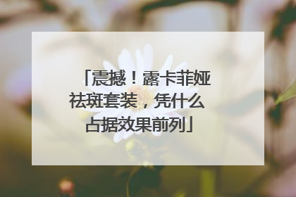 震撼！露卡菲娅祛斑套装，凭什么占据效果前列