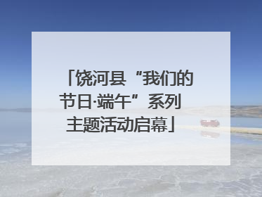 饶河县“我们的节日·端午”系列主题活动启幕