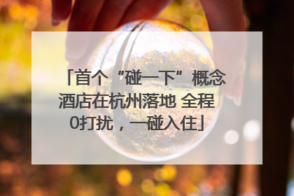 首个“碰一下”概念酒店在杭州落地 全程0打扰，一碰入住
