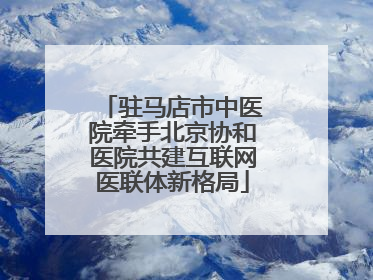 驻马店市中医院牵手北京协和医院共建互联网医联体新格局