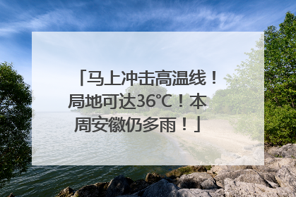 马上冲击高温线！局地可达36℃！本周安徽仍多雨！