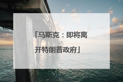 马斯克：即将离开特朗普政府