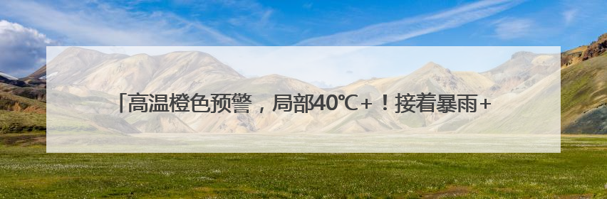 高温橙色预警，局部40℃+！接着暴雨+雷暴大风+冰雹来袭，河南将迎大范围降雨