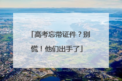 高考忘带证件？别慌！他们出手了