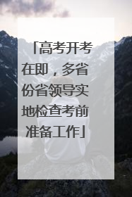 高考开考在即，多省份省领导实地检查考前准备工作
