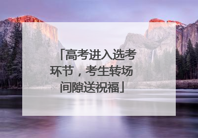 高考进入选考环节，考生转场间隙送祝福