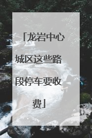 龙岩中心城区这些路段停车要收费