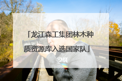 龙江森工集团林木种质资源库入选国家队