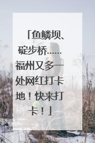 鱼鳞坝、碇步桥……福州又多一处网红打卡地！快来打卡！