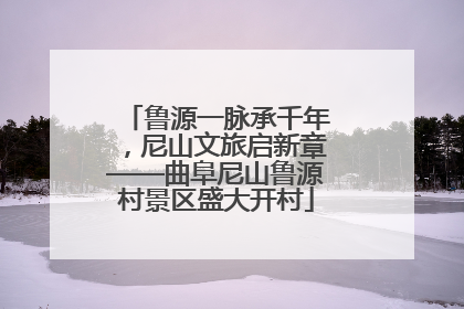 鲁源一脉承千年，尼山文旅启新章——曲阜尼山鲁源村景区盛大开村