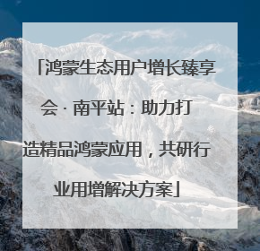 鸿蒙生态用户增长臻享会 · 南平站：助力打造精品鸿蒙应用，共研行业用增解决方案