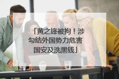 黄之锋被拘！涉勾结外国势力危害国安及洗黑钱