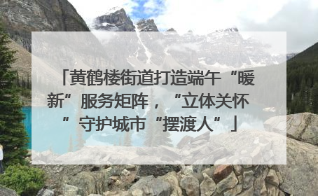 黄鹤楼街道打造端午“暖新”服务矩阵，“立体关怀”守护城市“摆渡人”