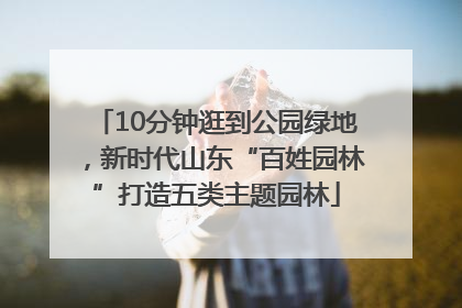 10分钟逛到公园绿地，新时代山东“百姓园林”打造五类主题园林