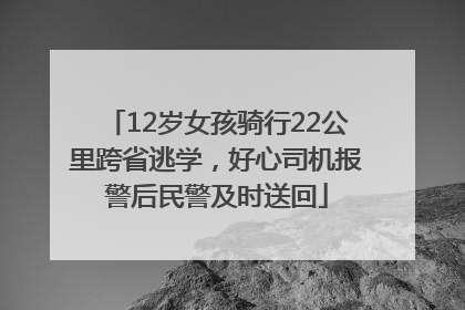 12岁女孩骑行22公里跨省逃学，好心司机报警后民警及时送回