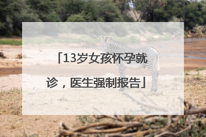 13岁女孩怀孕就诊，医生强制报告