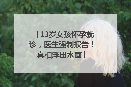 13岁女孩怀孕就诊，医生强制报告！真相浮出水面