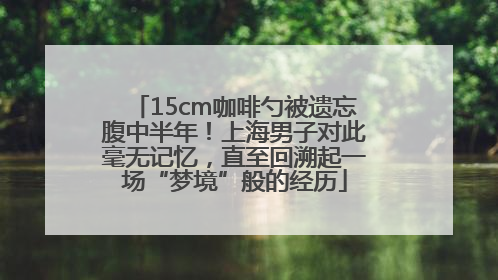 15cm咖啡勺被遗忘腹中半年！上海男子对此毫无记忆，直至回溯起一场“梦境”般的经历