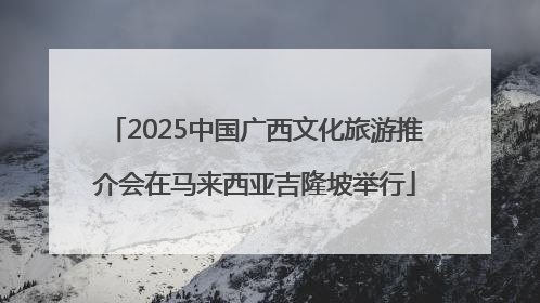 2025中国广西文化旅游推介会在马来西亚吉隆坡举行