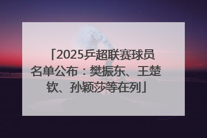 2025乒超联赛球员名单公布：樊振东、王楚钦、孙颖莎等在列