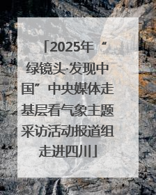 2025年“绿镜头·发现中国”中央媒体走基层看气象主题采访活动报道组走进四川