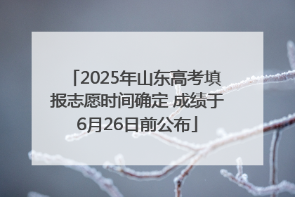 2025年山东高考填报志愿时间确定 成绩于6月26日前公布