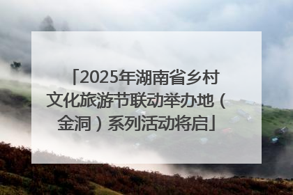 2025年湖南省乡村文化旅游节联动举办地（金洞）系列活动将启