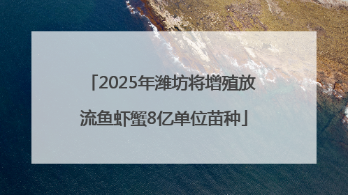 2025年潍坊将增殖放流鱼虾蟹8亿单位苗种