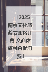2025南京文化旅游节即将开幕 文商体旅融合促消费