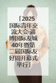 2025国际青年交流大会·淄博国际友城40年暨第二届国际友好周开幕式举行