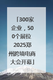300家企业，500个展位 2025郑州跨境电商大会开幕