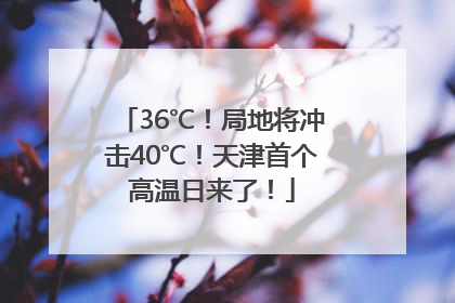 36℃！局地将冲击40℃！天津首个高温日来了！